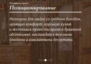 Платформа бренда
Позиционирование
Ресторан для людей со средним доходом,
ценящих комфорт, хорошую кухню
и желающих провести время в душевной
обстановке, наслаждаясь вкусными
блюдами и изысканными десертами.
 