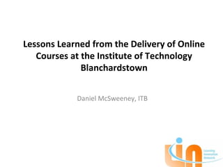 Lessons Learned from the Delivery of Online
   Courses at the Institute of Technology
              Blanchardstown


            Daniel McSweeney, ITB
 