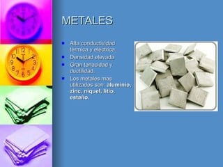 METALES Alta conductividad térmica y eléctrica. Densidad elevada Gran tenacidad y ductilidad. Los metales mas utilizados son:  aluminio, zinc, níquel, litio, estaño. 