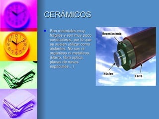 CERÁMICOS Son materiales muy frágiles y son muy poco conductores, por lo que se suelen utilizar como aislantes. No son ni orgánicos ni metálicos. (Barro, fibra óptica, placas de naves espaciales…) 