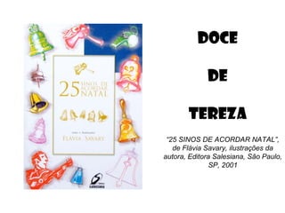 DOCE
DE
TEREZA
“25 SINOS DE ACORDAR NATAL”,
de Flávia Savary, ilustrações da
autora, Editora Salesiana, São Paulo,
SP, 2001

 