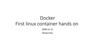 Docker
First linux container hands on
2020-11-11
Orozco Hsu
 