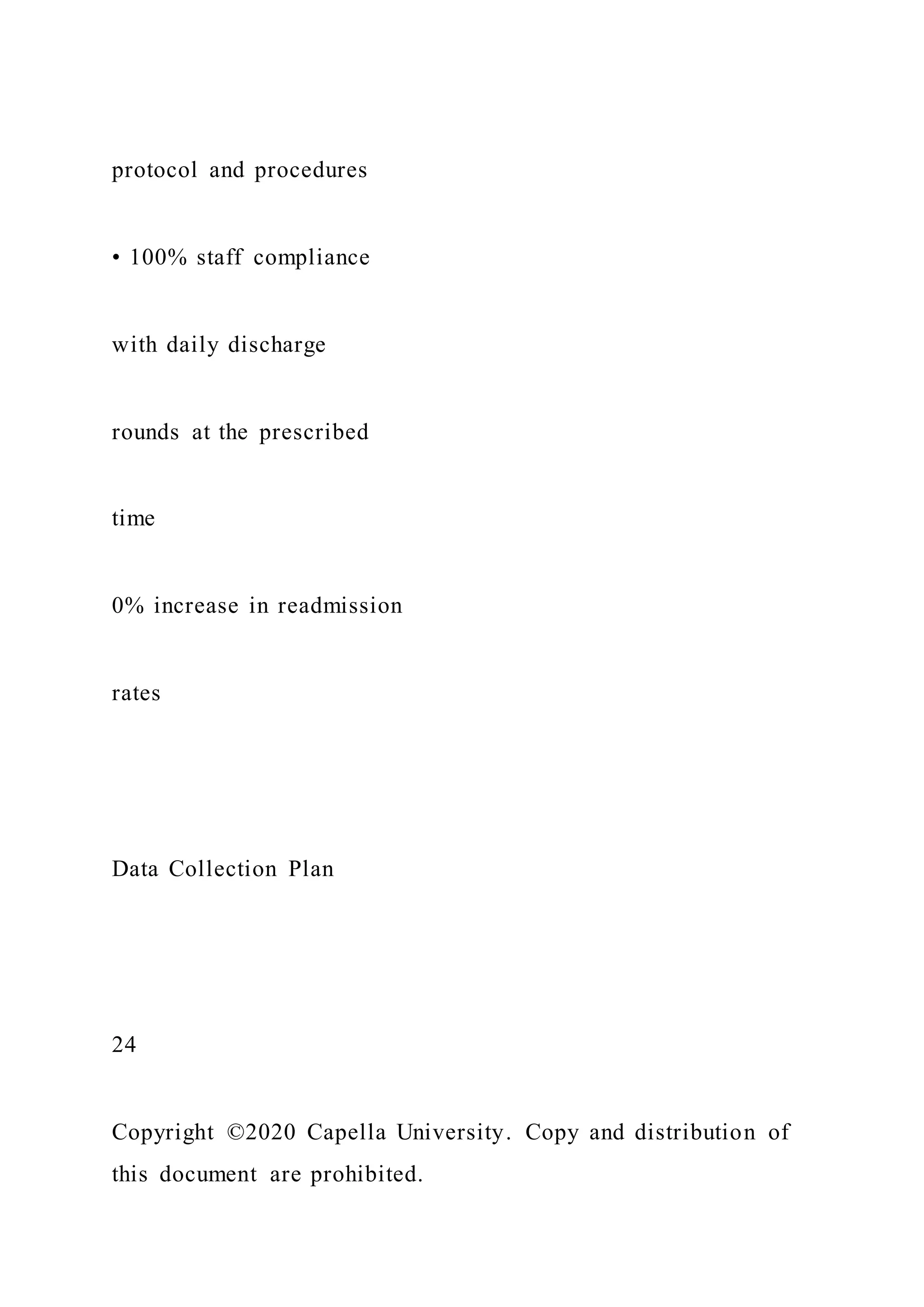 protocol and procedures
• 100% staff compliance
with daily discharge
rounds at the prescribed
time
0% increase in readmission
rates
Data Collection Plan
24
Copyright ©2020 Capella University. Copy and distribution of
this document are prohibited.
 