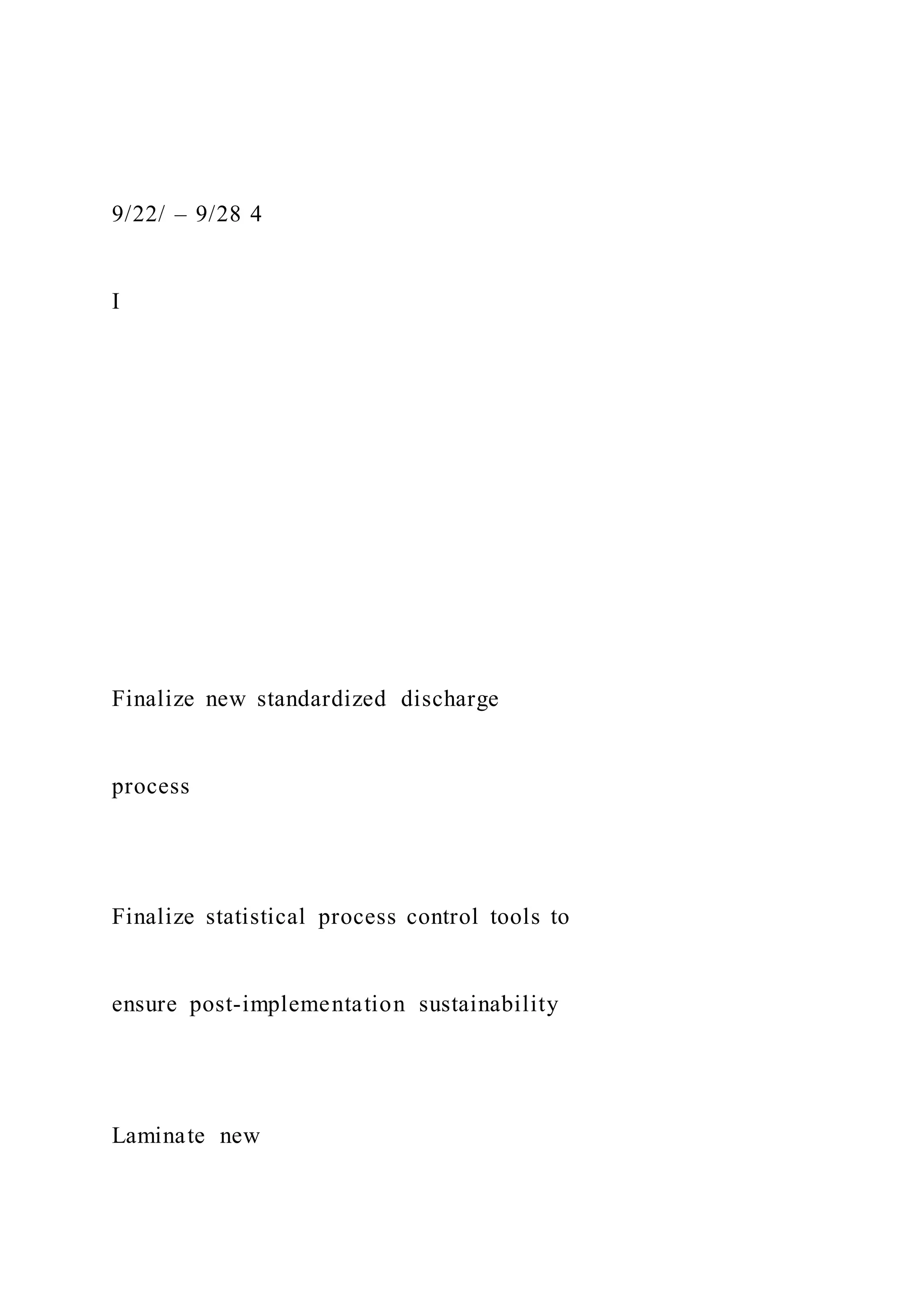 9/22/ – 9/28 4
I
Finalize new standardized discharge
process
Finalize statistical process control tools to
ensure post-implementation sustainability
Laminate new
 
