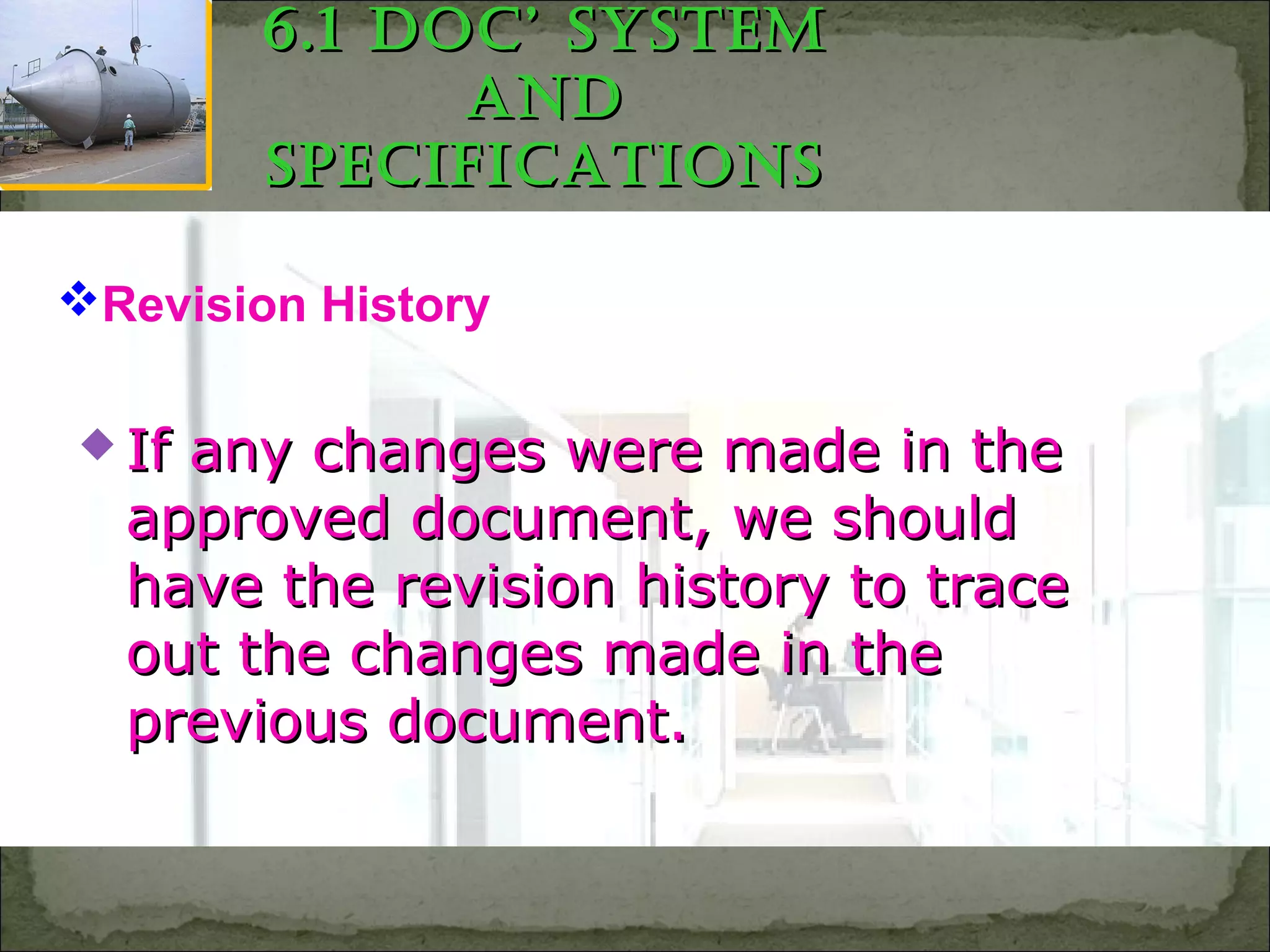  If any changes were made in theIf any changes were made in the
approved document, we shouldapproved document, we should
have the revision history to tracehave the revision history to trace
out the changes made in theout the changes made in the
previous document.previous document.
Revision History
6.1 doc’ system6.1 doc’ system
andand
sPecificationssPecifications
 