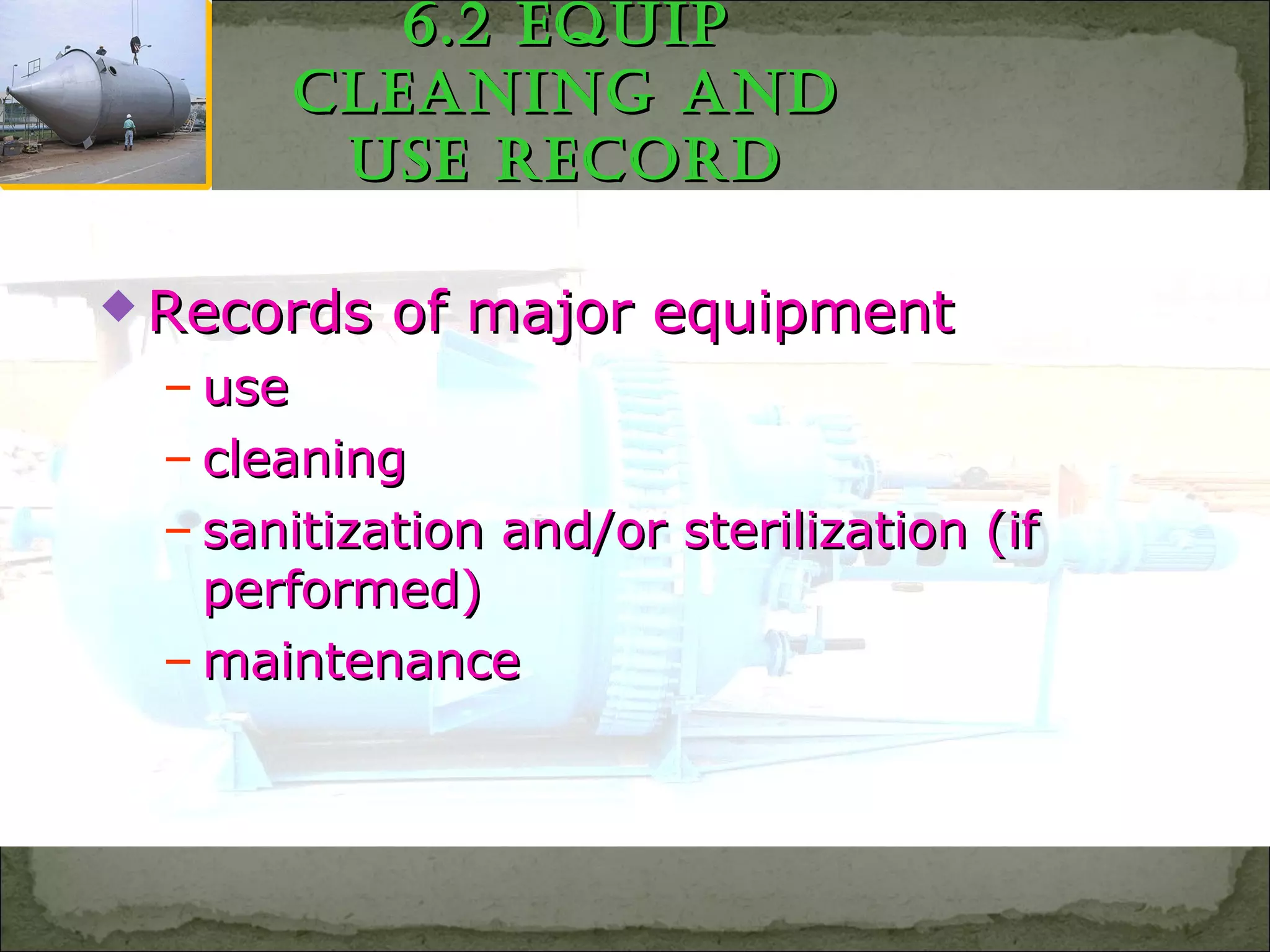 6.2 equip6.2 equip
cleaning anDcleaning anD
uSe RecoRDuSe RecoRD
 Records of major equipmentRecords of major equipment
– useuse
– cleaningcleaning
– sanitization and/or sterilization (ifsanitization and/or sterilization (if
performed)performed)
– maintenancemaintenance
 