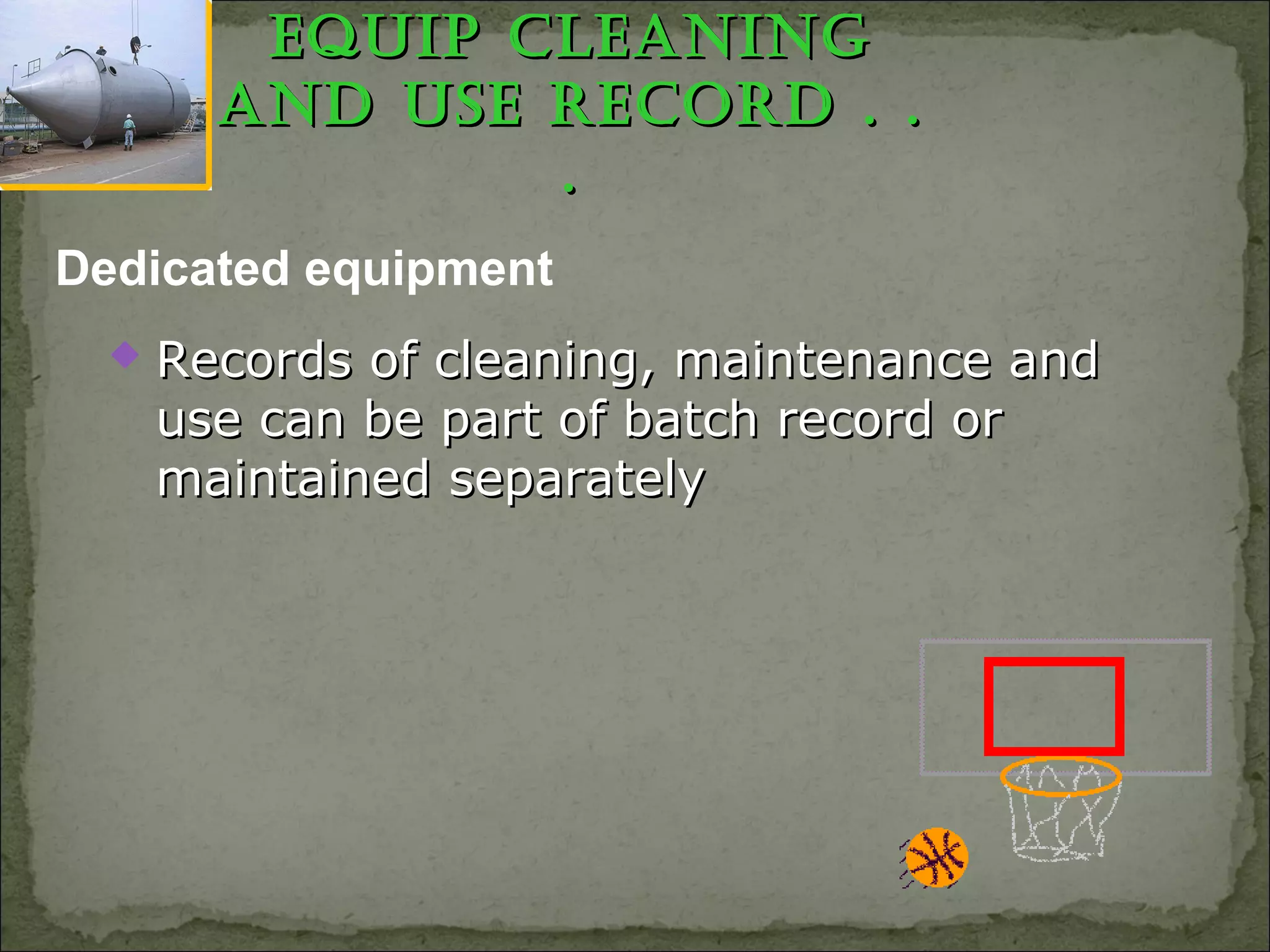 Equip ClEaningEquip ClEaning
and usE RECoRd . .and usE RECoRd . .
..
 Records of cleaning, maintenance andRecords of cleaning, maintenance and
use can be part of batch record oruse can be part of batch record or
maintained separatelymaintained separately
Dedicated equipment
 