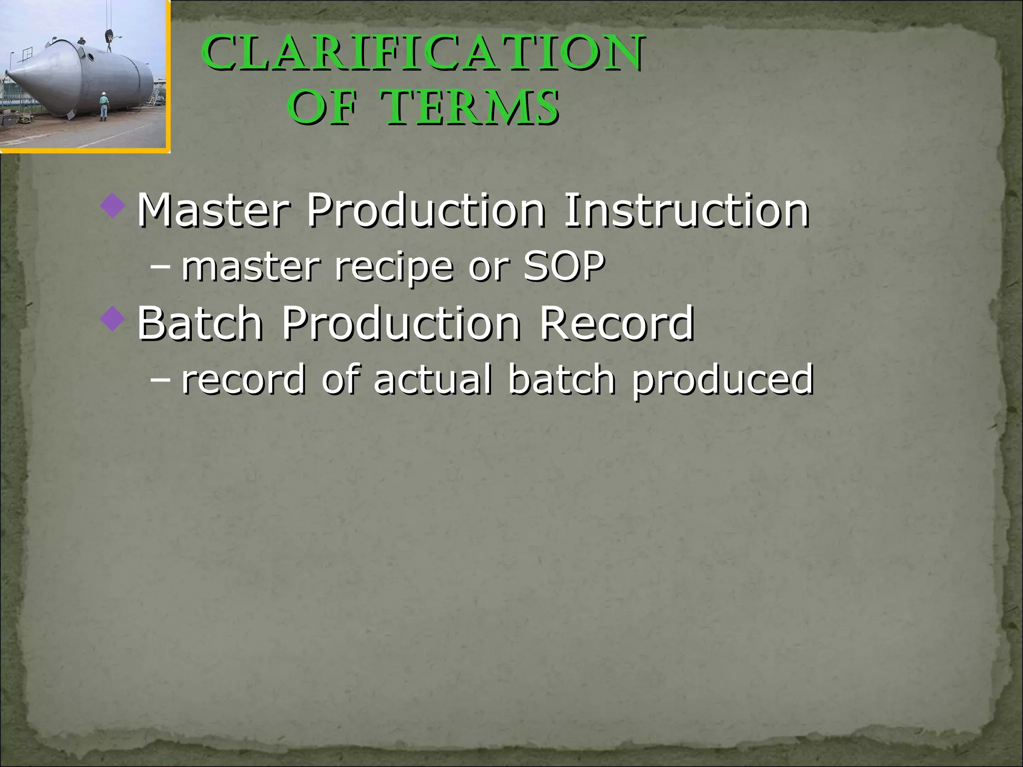 ClaRifiCationClaRifiCation
of tERMsof tERMs
 Master Production InstructionMaster Production Instruction
– master recipe or SOPmaster recipe or SOP
 Batch Production RecordBatch Production Record
– record of actual batch producedrecord of actual batch produced
 