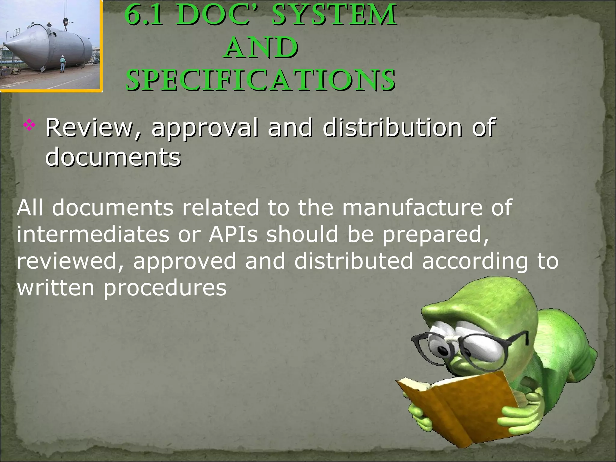 6.1 doc’ system6.1 doc’ system
andand
sPecificationssPecifications
All documents related to the manufacture of
intermediates or APIs should be prepared,
reviewed, approved and distributed according to
written procedures
 Review, approval and distribution ofReview, approval and distribution of
documentsdocuments
 