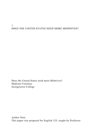 1
DOES THE UNITED STATES NEED MORE MIDWIIVES?
Does the United States need more Midwives?
Madison Courtney
Georgetown College
Author Note
This paper was prepared for English 125, taught by Professor
 