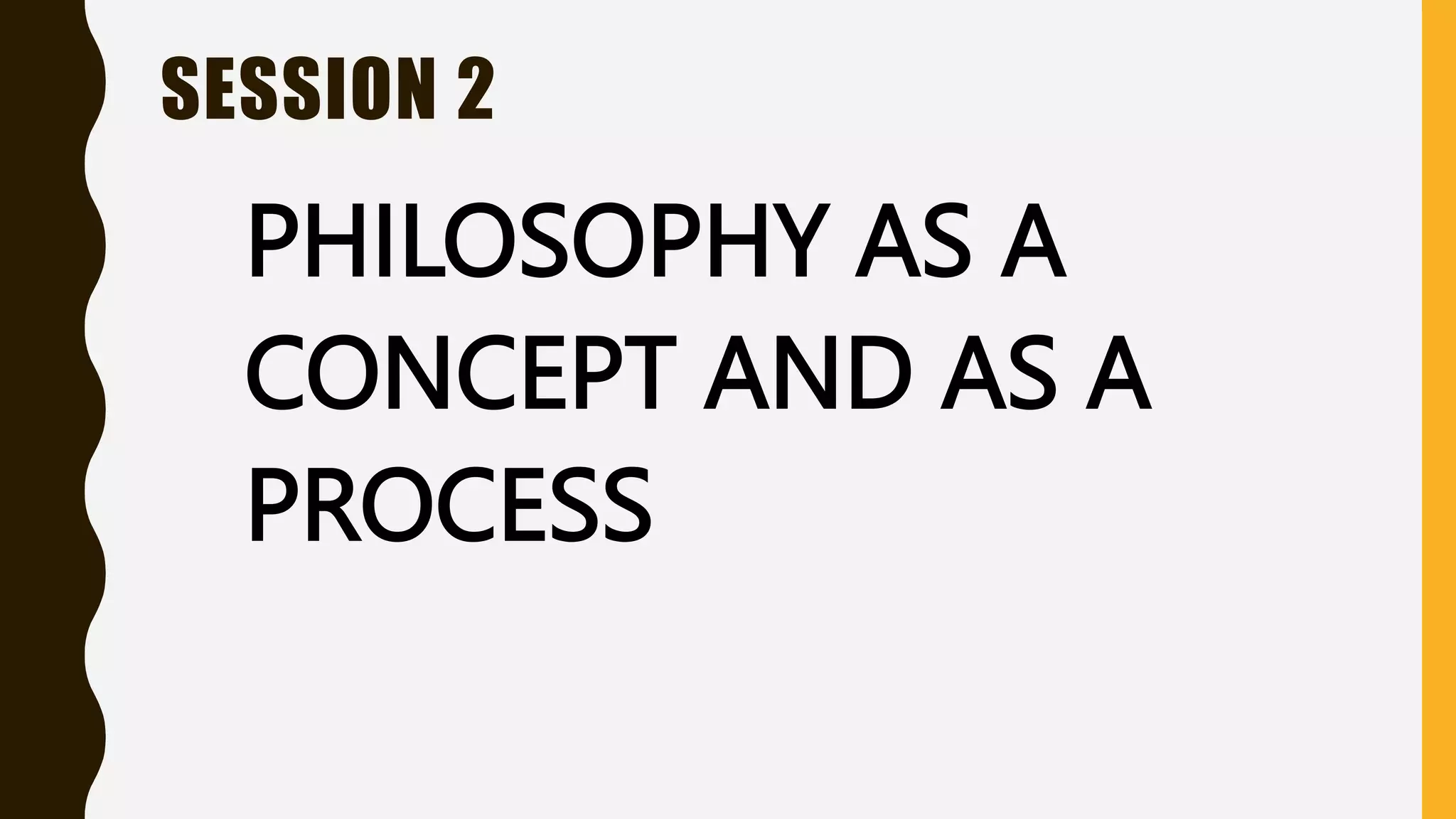 SESSION 2
PHILOSOPHY AS A
CONCEPT AND AS A
PROCESS
 