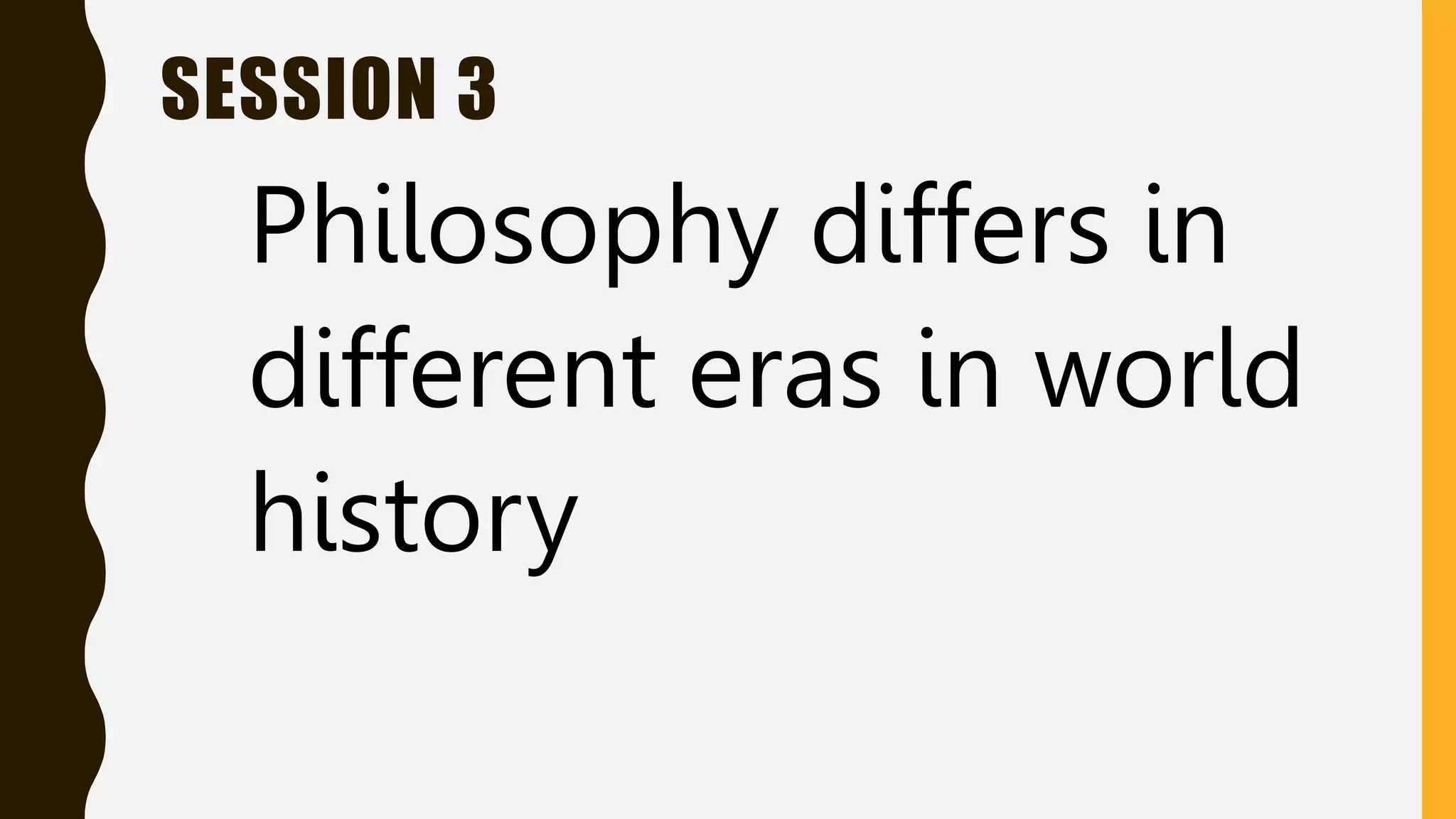 SESSION 3
Philosophy differs in
different eras in world
history
 