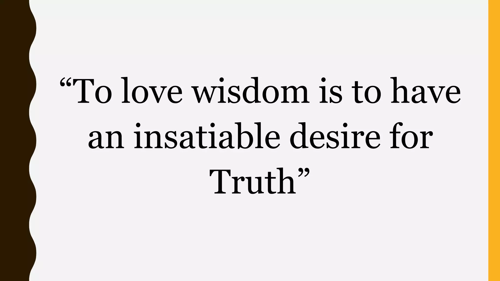 “To love wisdom is to have
an insatiable desire for
Truth”
 