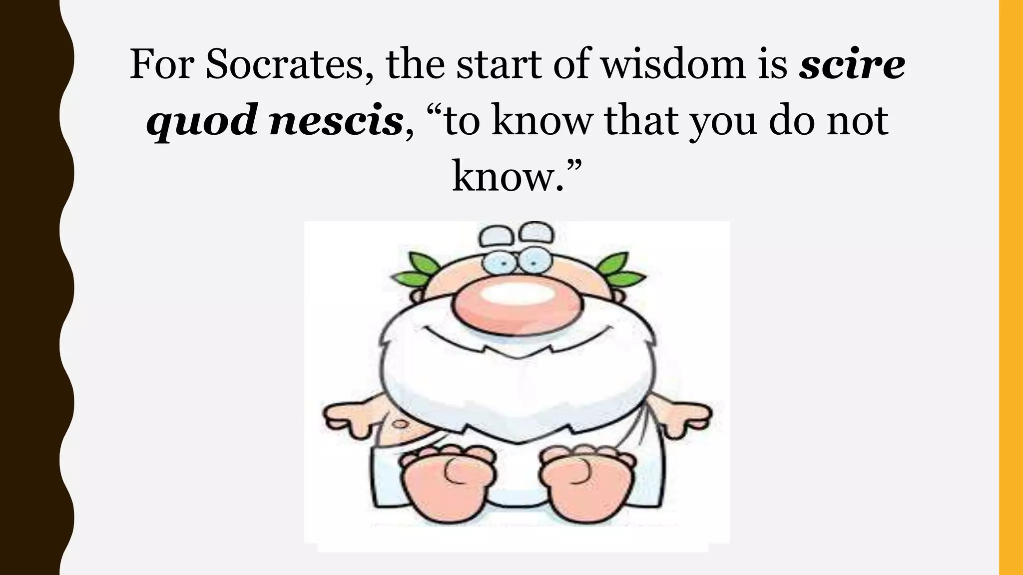 For Socrates, the start of wisdom is scire
quod nescis, “to know that you do not
know.”
 
