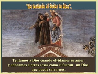 Tentamos a Dios cuando olvidamos su amor
y adoramos a otras cosas como si fueran un Dios
              que puede salvarnos.
 