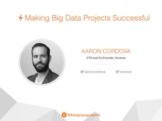 #datapopupseattle
AARON CORDOVA
CTO and Co-Founder, Koverse
aaroncordova
Making Big Data Projects Successful
koverse
 