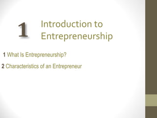 1 What Is Entrepreneurship?
2 Characteristics of an Entrepreneur
Introduction to
Entrepreneurship
 