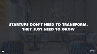 19
STARTUPS DON’T NEED TO TRANSFORM,
THEY JUST NEED TO GROW
 