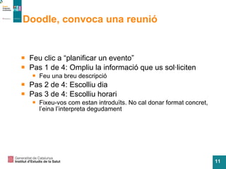 Doodle, convoca una reunió Feu clic a “planificar un evento” Pas 1 de 4: Ompliu la informaci ó que us sol·liciten Feu una breu descripci ó Pas 2 de 4: Escolliu dia Pas 3 de 4: Escolliu horari Fixeu-vos com estan introdu ïts. No cal donar format concret, l’eina l’interpreta degudament 