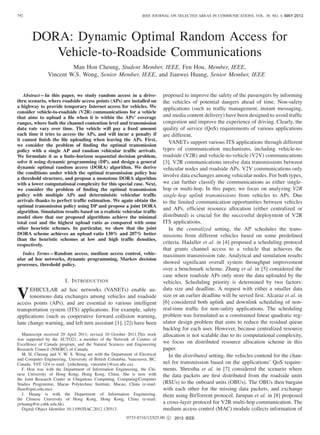 792 IEEE JOURNAL ON SELECTED AREAS IN COMMUNICATIONS, VOL. 30, NO. 4, MAY 2012
DORA: Dynamic Optimal Random Access for
Vehicle-to-Roadside Communications
Man Hon Cheung, Student Member, IEEE, Fen Hou, Member, IEEE,
Vincent W.S. Wong, Senior Member, IEEE, and Jianwei Huang, Senior Member, IEEE
Abstract—In this paper, we study random access in a drive-
thru scenario, where roadside access points (APs) are installed on
a highway to provide temporary Internet access for vehicles. We
consider vehicle-to-roadside (V2R) communications for a vehicle
that aims to upload a ﬁle when it is within the APs’ coverage
ranges, where both the channel contention level and transmission
data rate vary over time. The vehicle will pay a ﬁxed amount
each time it tries to access the APs, and will incur a penalty if
it cannot ﬁnish the ﬁle uploading when leaving the APs. First,
we consider the problem of ﬁnding the optimal transmission
policy with a single AP and random vehicular trafﬁc arrivals.
We formulate it as a ﬁnite-horizon sequential decision problem,
solve it using dynamic programming (DP), and design a general
dynamic optimal random access (DORA) algorithm. We derive
the conditions under which the optimal transmission policy has
a threshold structure, and propose a monotone DORA algorithm
with a lower computational complexity for this special case. Next,
we consider the problem of ﬁnding the optimal transmission
policy with multiple APs and deterministic vehicular trafﬁc
arrivals thanks to perfect trafﬁc estimation. We again obtain the
optimal transmission policy using DP and propose a joint DORA
algorithm. Simulation results based on a realistic vehicular trafﬁc
model show that our proposed algorithms achieve the minimal
total cost and the highest upload ratio as compared with some
other heuristic schemes. In particular, we show that the joint
DORA scheme achieves an upload ratio 130% and 207% better
than the heuristic schemes at low and high trafﬁc densities,
respectively.
Index Terms—Random access, medium access control, vehic-
ular ad hoc networks, dynamic programming, Markov decision
processes, threshold policy.
I. INTRODUCTION
VEHICULAR ad hoc networks (VANETs) enable au-
tonomous data exchanges among vehicles and roadside
access points (APs), and are essential to various intelligent
transportation system (ITS) applications. For example, safety
applications (such as cooperative forward collision warning,
lane change warning, and left turn assistant [1], [2]) have been
Manuscript received 29 April 2011; revised 10 October 2011.This work
was supported by the AUTO21, a member of the Network of Centres of
Excellence of Canada program, and the Natural Sciences and Engineering
Research Council (NSERC) of Canada.
M. H. Cheung and V. W. S. Wong are with the Department of Electrical
and Computer Engineering, University of British Columbia, Vancouver, BC,
Canada, V6T 1Z4 (e-mail: {mhcheung, vincentw}@ece.ubc.ca).
F. Hou was with the Department of Information Engineering, the Chi-
nese University of Hong Kong, Hong Kong, China. She is now with
the Joint Research Center in Ubiquitous Computing, Computing/Computer
Studies Programme, Macao Polytechnic Institute, Macao, China (e-mail:
fhou@ipm.edu.mo).
J. Huang is with the Department of Information Engineering,
the Chinese University of Hong Kong, Hong Kong, China (e-mail:
jwhuang@ie.cuhk.edu.hk).
Digital Object Identiﬁer 10.1109/JSAC.2012.120513.
proposed to improve the safety of the passengers by informing
the vehicles of potential dangers ahead of time. Non-safety
applications (such as trafﬁc management, instant messaging,
and media content delivery) have been designed to avoid trafﬁc
congestion and improve the experience of driving. Clearly, the
quality of service (QoS) requirements of various applications
are different.
VANETs support various ITS applications through different
types of communication mechanisms, including vehicle-to-
roadside (V2R) and vehicle-to-vehicle (V2V) communications
[3]. V2R communications involve data transmissions between
vehicular nodes and roadside APs. V2V communications only
involve data exchanges among vehicular nodes. For both types,
we can further classify the communications as either single-
hop or multi-hop. In this paper, we focus on analyzing V2R
single-hop uplink transmissions from vehicles to APs. Due
to the limited communication opportunities between vehicles
and APs, efﬁcient resource allocation (either centralized or
distributed) is crucial for the successful deployment of V2R
ITS applications.
In the centralized setting, the AP schedules the trans-
missions from different vehicles based on some predeﬁned
criteria. Hadaller et al. in [4] proposed a scheduling protocol
that grants channel access to a vehicle that achieves the
maximum transmission rate. Analytical and simulation results
showed signiﬁcant overall system throughput improvement
over a benchmark scheme. Zhang et al. in [5] considered the
case where roadside APs only store the data uploaded by the
vehicles. Scheduling priority is determined by two factors:
data size and deadline. A request with either a smaller data
size or an earlier deadline will be served ﬁrst. Alcaraz et al. in
[6] considered both uplink and downlink scheduling of non-
real-time trafﬁc for non-safety applications. The scheduling
problem was formulated as a constrained linear quadratic reg-
ulator design problem that aims to reduce the residual queue
backlog for each user. However, because centralized resource
allocation is not scalable due to its computational complexity,
we focus on distributed resource allocation scheme in this
paper.
In the distributed setting, the vehicles contend for the chan-
nel for transmission based on the applications’ QoS require-
ments. Shrestha et al. in [7] considered the scenario where
the data packets are ﬁrst distributed from the roadside units
(RSUs) to the onboard units (OBUs). The OBUs then bargain
with each other for the missing data packets, and exchange
them using BitTorrent protocol. Jarupan et al. in [8] proposed
a cross-layer protocol for V2R multi-hop communication. The
medium access control (MAC) module collects information of
0733-8716/12/$25.00 c 2012 IEEE
MAY 2013
2013 IEEE
 
