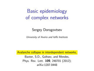 Basic epidemiology
of complex networks
Sergey Dorogovtsev
University of Aveiro and Ioﬀe Institute

Avalanche collapse in interdependent networks,
Baxter, S.D., Goltsev, and Mendes,
Phys. Rev. Lett. 109, 248701 (2012);
arXiv:1207.0448

 