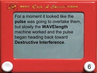 For a moment it looked like the
pulse was going to overtake them,
but slowly the WAVElength
machine worked and the pulse
began heading back toward
Destructive Interference.




                                    6
 