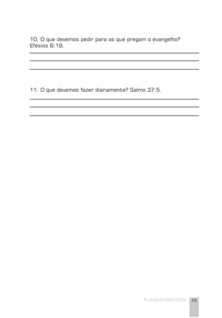 FUNDAMENTOS 43
10. O que devemos pedir para os que pregam o evangelho?
Efésios 6:19.
11. O que devemos fazer diariamente? Salmo 37:5.
 