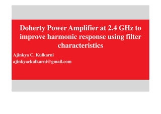 Doherty Power Amplifier at 2.4 GHz to
improve harmonic response using filter
characteristics
Ajinkya C. Kulkarni
ajinkyackulkarni@gmail.com
 