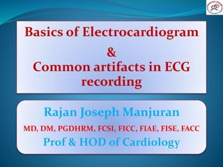 Basics of Electrocardiogram
&
Common artifacts in ECG
recording
Rajan Joseph Manjuran
MD, DM, PGDHRM, FCSI, FICC, FIAE, FISE, FACC
Prof & HOD of Cardiology
 