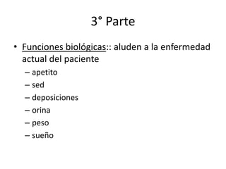 3° Parte
• Funciones biológicas:: aluden a la enfermedad
  actual del paciente
  – apetito
  – sed
  – deposiciones
  – orina
  – peso
  – sueño
 
