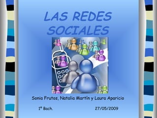 LAS REDES SOCIALES Sonia Frutos, Natalia Martín y Laura Aparicio 1º Bach. 27/05/2009 