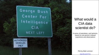 What would a
CIA data
scientist do?
A series of anecdotes, and opinions,
based on one person’s biased
experience and observations
Plot by Matt Lemmon
https://flic.kr/p/4YPT2m
 