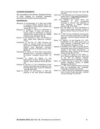 Bio Bulletin (2015), Vol. 1(1): 1-6, Kamalakannan and Sharma 6
ACKNOWLEDGEMENTS
We are grateful to the Director, Zoological Survey
of India, Kolkata for providing necessary
permission and facilities during study period.
REFERENCES
Bahuguna, A. and Mukherjee, S. K. 2000. Use of SEM
to recognize Tibetan antelope (Chiru) hair
and blending in wool products. Science and
Justice. 40: 177–182.
Bahuguna, A., Sahajpal, V., Goyal, S. P., Mukherjee, S.
K. and Thakur, V. 2010. CD version of
forensic guide for identification of selected
mammals from primary guard hair. Wildlife
Institute of India, Dehradun. 438 pp.
Brunner, H. and Comman, B. 1974. The Structure of
Hairs. Inkata Press, Melbourne, Australia.
170 pp.
Chakraborty, R. and De, J.K. 1995. Structure and
pattern of cuticular scales on mid dorsal
guard hairs of marbled cat, Felis marmorata
charltoni Gray Mammalia: Carnivora:
Felidae. Records of Zoological Survey India.
95: 65–70.
Chakraborty, R. and De, J.K. 2010. Atlas on hairs Indian
Mammals Part- I: Carnivora: Published by
the Director, Zoological Survey India. 141
pp.
Chatterjee, A., Raquil, M., Sheikh, I.V. and
Bhattacharya, M 2005. Elemental status in
Yak hair. Indian Veterinary Journal. 82: 526–
528.
Dharaiya, N. and Soni, V.C. 2012. Identification of hairs
of some mammalian prey of large cats in Gir
Protected Area, India. Journal of Threatened
Taxa. 49: 2928–2932.
Gopal, R., Kotwal, P.C. and Homkar, U. 1993 Hair
structure of the hard ground barasingha
Cervus duuvauceli branderi, My Forest. 29:
197–199.
IUCN. 2014. The IUCN Red List of Threatened Species.
Version 2014.3. <http://www.iucnredlist.org>.
Downloaded on 26 May, 2015.
Joshi, H.R., Gaikwad, S.A., Tomar, M.P.S. and
Shrivastava, K. 2012. Comparative
trichology of common wild herbivores of
India. Advances in Applied Science
Research. 36: 3455–3458.
Koppiker, B.R. and Sabins, J.H. 1975. Identification of
hairs of some Indian mammals. Journal of
Bombay Natural History and Society. 73: 5–
20.
Mayer, W. V. 1952. The hair of California mammals with
keys to the dorsal guard hairs of California
mammals. American Midland Naturalist. 38:
480–512.
Moore, T.D., Spence, L.E and Dugnolle, C.E. 1974.
Identification of the dorsal guard hairs of
some mammals of Wyoming. Game and
Fish Department, Wyoming. 177 pp.
Rajaram, A. and Manon, R.K. 1985. A scanning electron
microscopic study of the hair keratin of some
animals of the Indian subcontinent - a
preliminary report. Journal of the Bombay
Natural Society. 83: 427–429.
Sahajibal, V., Goyal, S.P. Singh, K. and Tahkur, V.
2010. Dealing wildlife offences in India: Role
of the hair as Physical evidence.
International Journal of Trichology. 1: 18–26.
Stains, H.J. 1958. Field key to guard hair of Middle
Western furbearers. Journal of Wildlife
Management. 22: 95–97.
Teerink, B. J. 1991. Hair of West-European mammals
atlas and identification key. Cambridge:
Cambridge University Press. 223 pp.
Wallis, R. L. 1993. A key for the identification of guard
hairs of some Ontario mammals. Canadian
Journal of Zoology. 71: 587–591.
 