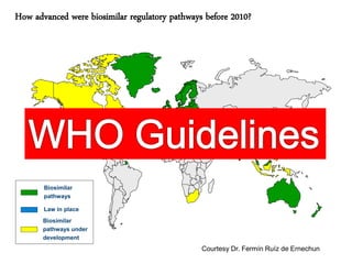 How advanced were biosimilar regulatory pathways before 2010?

Biosimilar
pathways
Law in place
Biosimilar
pathways under
development

Courtesy Dr. Fermín Ruíz de Ernechun

 