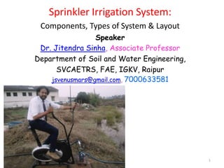 1
Sprinkler Irrigation System:
Components, Types of System & Layout
Speaker
Dr. Jitendra Sinha, Associate Professor
Department of Soil and Water Engineering,
SVCAETRS, FAE, IGKV, Raipur
jsvenusmars@gmail.com, 7000633581
 