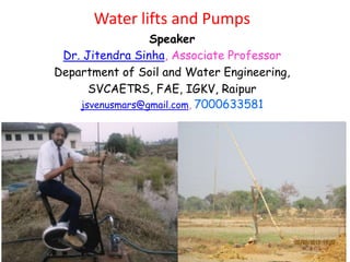 1
Water lifts and Pumps
Speaker
Dr. Jitendra Sinha, Associate Professor
Department of Soil and Water Engineering,
SVCAETRS, FAE, IGKV, Raipur
jsvenusmars@gmail.com, 7000633581
 