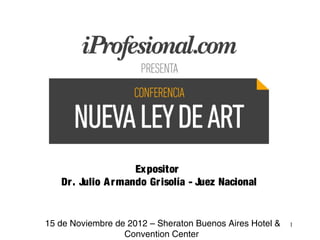 Expositor
   Dr . Julio A r mando Gr isolía - Juez Nacional


15 de Noviembre de 2012 – Sheraton Buenos Aires Hotel &   1
                  Convention Center
 