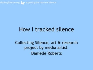 How I tracked silence Collecting Silence, art & research project by media artist  Danielle Roberts collectingSilence.org  exploring the reach of silence 