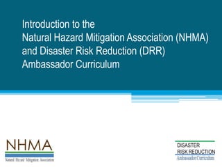 Introduction to the
Natural Hazard Mitigation Association (NHMA)
and Disaster Risk Reduction (DRR)
Ambassador Curriculum
Natural Hazard Mitigation Association
 