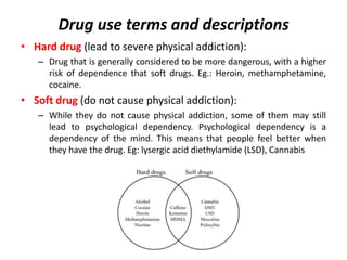 Drug use terms and descriptions
• Illicit drug: AN illegal drug, can’t prescribed. Eg.: Cocaine,
heroin, LSD, marijuana.
•...