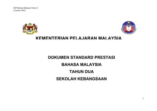 DSP Bahasa Malaysia Tahun 2
5 Januari 2012

KEMENTERIAN PELAJARAN MALAYSIA

DOKUMEN STANDARD PRESTASI
BAHASA MALAYSIA
TAHUN DUA
SEKOLAH KEBANGSAAN

1

 