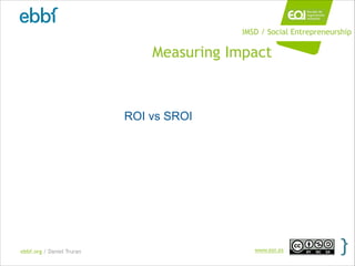 ebbf.org / Daniel Truran www.eoi.es
Measuring Impact
ROI vs SROI
IMSD / Social Entrepreneurship
 