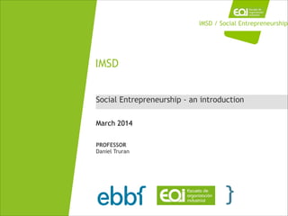 Social Entrepreneurship - an introduction
IMSD
March 2014
PROFESSOR
Daniel Truran
IMSD / Social Entrepreneurship
 