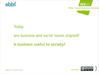 ebbf.org / Daniel Truran www.eoi.es
IMSD / Social Entrepreneurship
Today
!
are business and social issues aligned?
!
Is bu...