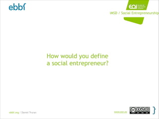 ebbf.org / Daniel Truran www.eoi.es
How would you define  
a social entrepreneur?
IMSD / Social Entrepreneurship
 