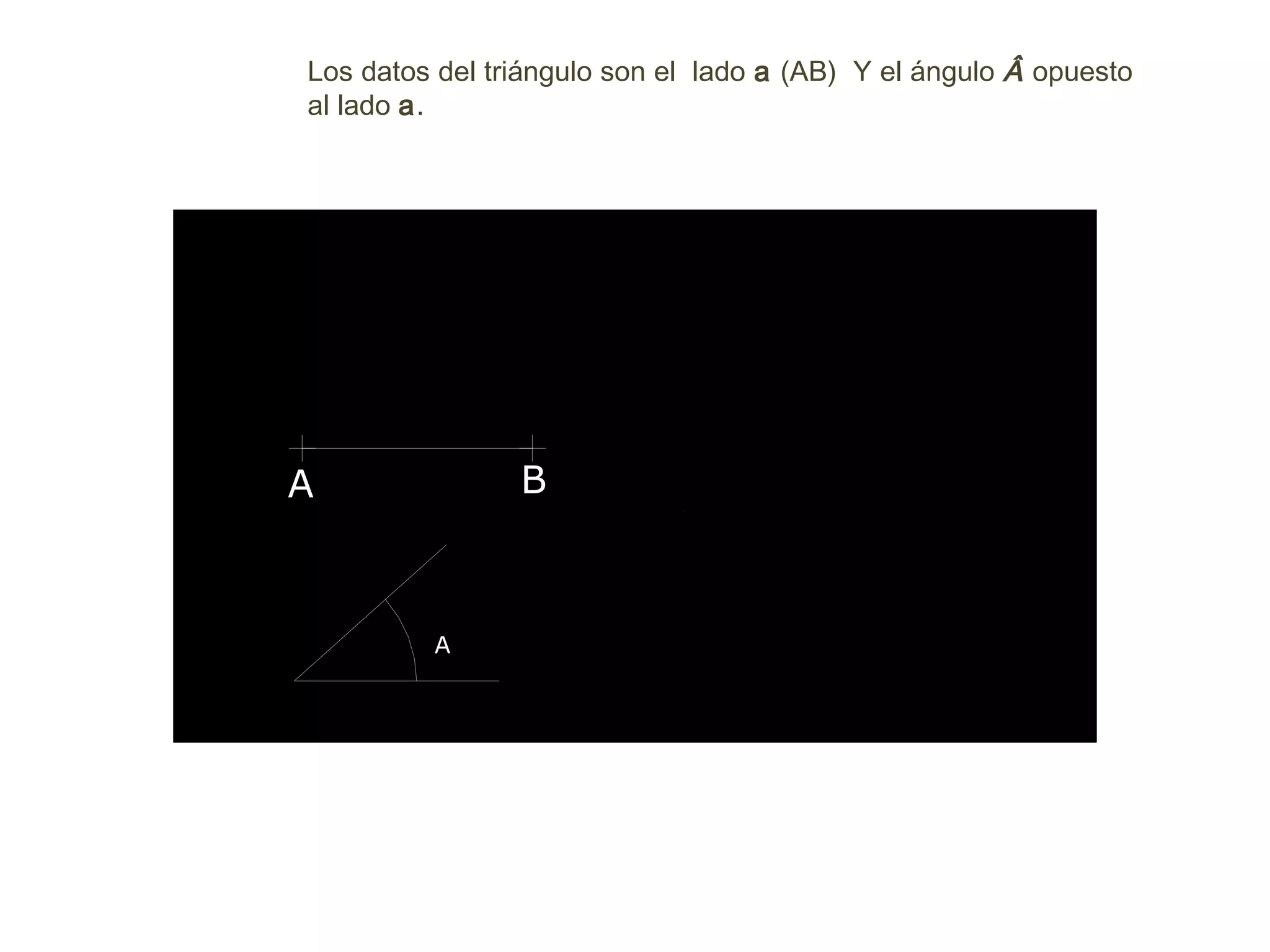 Los datos del triángulo son el lado a (AB) Y el ángulo Â opuesto
al lado a.
A B
A
 