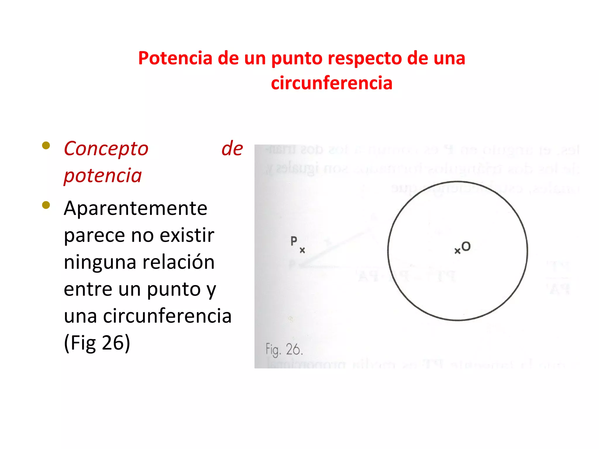 Potencia de un punto respecto de una
circunferencia
 Concepto de
potencia
 Aparentemente
parece no existir
ninguna relación
entre un punto y
una circunferencia
(Fig 26)
 