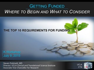 Steven Dubinett, MD
Director, UCLA Clinical and Translational Science Institute
Associate Vice Chancellor for Research
GETTING FUNDED
WHERE TO BEGIN AND WHAT TO CONSIDER
K Workshop
July 9, 2015
THE TOP 10 REQUIREMENTS FOR FUNDING
UCLA
CTSI
 