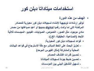 ‫الحل‬
‫داخلي‬ ‫تطبيق‬ ‫سمات‬ ‫ملف‬ ‫تطوير‬
Develop an internal application profile
‫التوثيق‬ ‫مع‬ ‫واضحة‬ ‫إرشادات‬ ‫توفير‬
Provide clear guidance and documentation
‫للميتاداتا‬ ‫اآللية‬ ‫العملية‬ ‫االعتبار‬ ‫في‬ ‫األخذ‬
Consider machine processing of metadata
27،‫نيسان‬1449
 