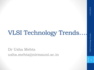 VLSI Technology Trends….
Dr Usha Mehta
usha.mehta@nirmauni.ac.in
1
VLSITechnologyTrends...1/24/2019
 